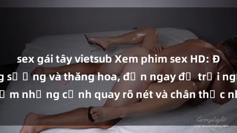 sex gái tây vietsub Xem phim sex HD: Đỉnh cao của sự sung sướng và thăng hoa, đến ngay để trải nghiệm những cảnh quay rõ nét và chân thực nhất. Hãy cùng khám phá!