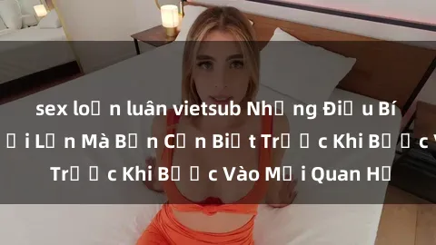 sex loạn luân vietsub Những Điều Bí Mật Về Sex Người Lớn Mà Bạn Cần Biết Trước Khi Bước Vào Mối Quan Hệ