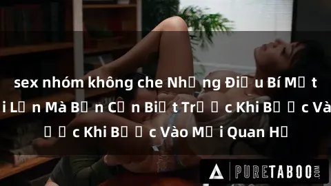 sex nhóm không che Những Điều Bí Mật Về Sex Người Lớn Mà Bạn Cần Biết Trước Khi Bước Vào Mối Quan Hệ