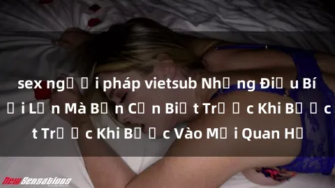 sex người pháp vietsub Những Điều Bí Mật Về Sex Người Lớn Mà Bạn Cần Biết Trước Khi Bước Vào Mối Quan Hệ