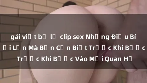 gái việt bị lộ clip sex Những Điều Bí Mật Về Sex Người Lớn Mà Bạn Cần Biết Trước Khi Bước Vào Mối Quan Hệ