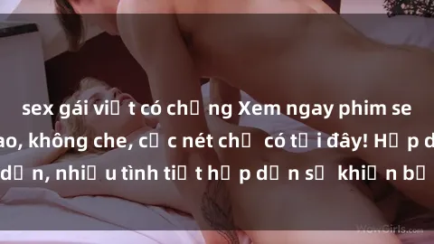 sex gái việt có chồng Xem ngay phim sex full HD đỉnh cao, không che, cực nét chỉ có tại đây! Hấp dẫn, nhiều tình tiết hấp dẫn sẽ khiến bạn thỏa mãn đắm say.