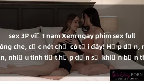sex 3P việt nam Xem ngay phim sex full HD đỉnh cao, không che, cực nét chỉ có tại đây! Hấp dẫn, nhiều tình tiết hấp dẫn sẽ khiến bạn thỏa mãn đắm say.