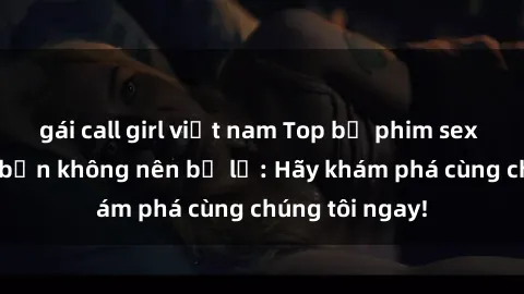 gái call girl việt nam Top bộ phim sex hay nhất mà bạn không nên bỏ lỡ: Hãy khám phá cùng chúng tôi ngay!