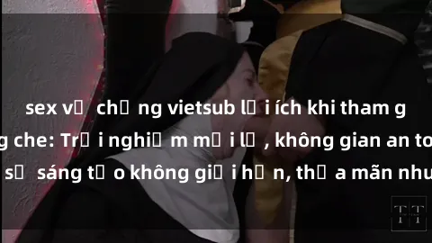 sex vợ chồng vietsub lợi ích khi tham gia sex online không che: Trải nghiệm mới lạ, không gian an toàn, sự sáng tạo không giới hạn, thỏa mãn nhu cầu tình dục của bạn.