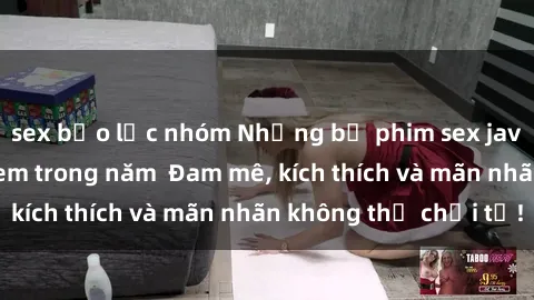 sex bạo lực nhóm Những bộ phim sex jav đỉnh cao phải xem trong năm Đam mê, kích thích và mãn nhãn không thể chối từ!