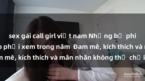 sex gái call girl việt nam Những bộ phim sex jav đỉnh cao phải xem trong năm Đam mê, kích thích và mãn nhãn không thể chối từ!