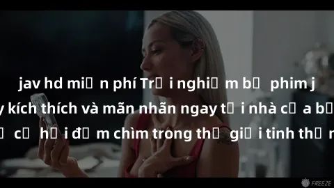 jav hd miễn phí Trải nghiệm bộ phim jav không che đầy kích thích và mãn nhãn ngay tại nhà của bạn! Đừng bỏ lỡ cơ hội đắm chìm trong thế giới tinh thần mới mẻ mà bộ phim này mang đến!