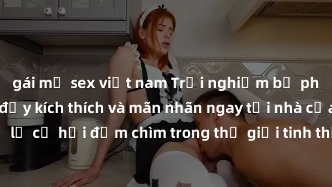 gái mỹ sex việt nam Trải nghiệm bộ phim jav không che đầy kích thích và mãn nhãn ngay tại nhà của bạn! Đừng bỏ lỡ cơ hội đắm chìm trong thế giới tinh thần mới mẻ mà bộ phim này mang đến!