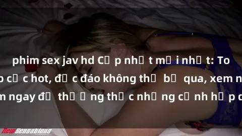 phim sex jav hd Cập nhật mới nhất: Top phim JAV Vietsub cực hot, độc đáo không thể bỏ qua, xem ngay để thưởng thức những cảnh hấp dẫn và đầy kích thích!