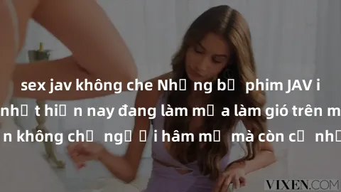 sex jav không che Những bộ phim JAV idol không che hot nhất hiện nay đang làm mưa làm gió trên mạng, hấp dẫn không chỉ người hâm mộ mà còn cả những ai mới tìm hiểu về thể loại này!