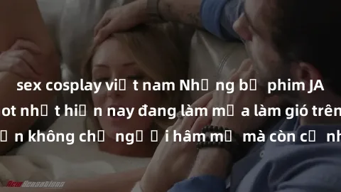 sex cosplay việt nam Những bộ phim JAV idol không che hot nhất hiện nay đang làm mưa làm gió trên mạng, hấp dẫn không chỉ người hâm mộ mà còn cả những ai mới tìm hiểu về thể loại này!