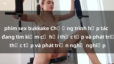 phim sex bukkake Chương trình hợp tác JAV cho sinh viên đang tìm kiếm cơ hội thực tập và phát triển nghề nghiệp