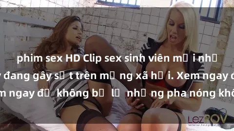 phim sex HD Clip sex sinh viên mới nhất hot nhất năm nay đang gây sốt trên mạng xã hội. Xem ngay để không bỏ lỡ những pha nóng không thể bỏ qua!