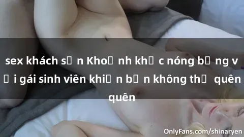 sex khách sạn Khoảnh khắc nóng bỏng với gái sinh viên khiến bạn không thể quên