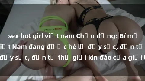 sex hot girl việt nam Chấn động: Bí mật về sex nữ sinh Việt Nam đang được hé lộ đầy sốc, đến từ thế giới kín đáo của giới trẻ.