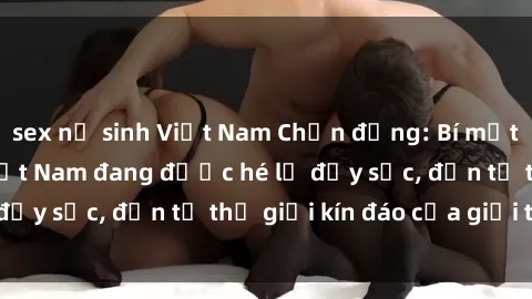 sex nữ sinh Việt Nam Chấn động: Bí mật về sex nữ sinh Việt Nam đang được hé lộ đầy sốc, đến từ thế giới kín đáo của giới trẻ.
