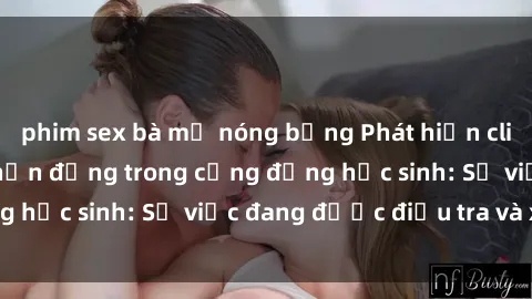phim sex bà mẹ nóng bỏng Phát hiện clip sex nữ sinh gây chấn động trong cộng đồng học sinh: Sự việc đang được điều tra và xử lý