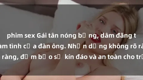 phim sex Gái tân nóng bỏng, dâm đãng thỏa mãn nhu cầu làm tình của đàn ông. Nhận dạng không rõ ràng, đảm bảo sự kín đáo và an toàn cho trải nghiệm tuyệt vời.