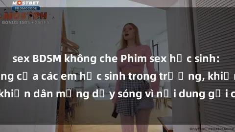 sex BDSM không che Phim sex học sinh: Hành động nóng bỏng của các em học sinh trong trường, khiến dân mạng dậy sóng vì nội dung gợi cảm và kích thích.