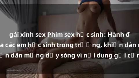 gái xinh sex Phim sex học sinh: Hành động nóng bỏng của các em học sinh trong trường, khiến dân mạng dậy sóng vì nội dung gợi cảm và kích thích.
