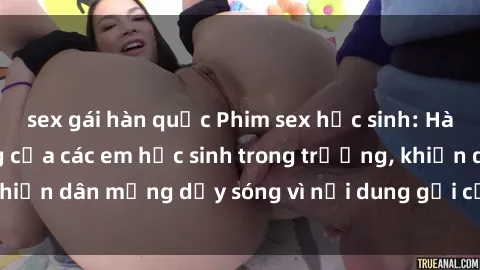 sex gái hàn quốc Phim sex học sinh: Hành động nóng bỏng của các em học sinh trong trường, khiến dân mạng dậy sóng vì nội dung gợi cảm và kích thích.