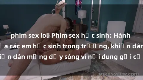 phim sex loli Phim sex học sinh: Hành động nóng bỏng của các em học sinh trong trường, khiến dân mạng dậy sóng vì nội dung gợi cảm và kích thích.