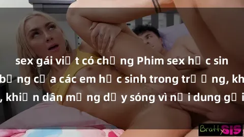 sex gái việt có chồng Phim sex học sinh: Hành động nóng bỏng của các em học sinh trong trường, khiến dân mạng dậy sóng vì nội dung gợi cảm và kích thích.