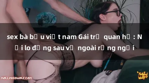 sex bà bầu việt nam Gái trẻ quan hệ: Nỗi lo đằng sau vẻ ngoài rạng ngời