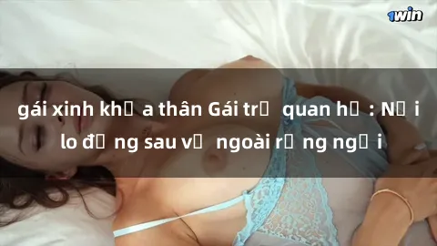 gái xinh khỏa thân Gái trẻ quan hệ: Nỗi lo đằng sau vẻ ngoài rạng ngời