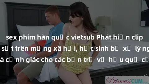 sex phim hàn quốc vietsub Phát hiện clip nóng sinh viên gây sốt trên mạng xã hội, học sinh bị xử lý nghiêm ngặt. Đây là cảnh giác cho các bạn trẻ về hậu quả của việc chia sẻ thông tin trái phép trên i
