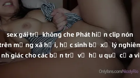 sex gái trẻ không che Phát hiện clip nóng sinh viên gây sốt trên mạng xã hội, học sinh bị xử lý nghiêm ngặt. Đây là cảnh giác cho các bạn trẻ về hậu quả của việc chia sẻ thông tin trái phép trên inter
