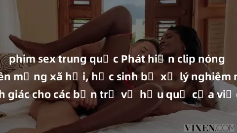 phim sex trung quốc Phát hiện clip nóng sinh viên gây sốt trên mạng xã hội, học sinh bị xử lý nghiêm ngặt. Đây là cảnh giác cho các bạn trẻ về hậu quả của việc chia sẻ thông tin trái phép trên interne