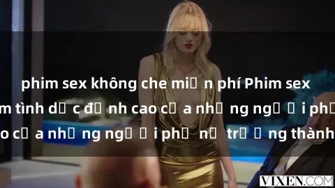phim sex không che miễn phí Phim sex gái già: Trải nghiệm tình dục đỉnh cao của những người phụ nữ trưởng thành