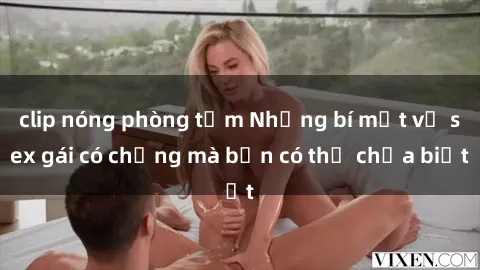 clip nóng phòng tắm Những bí mật về sex gái có chồng mà bạn có thể chưa biết