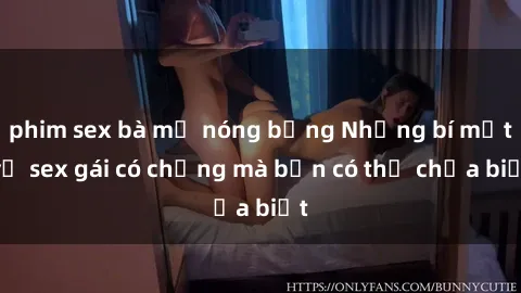 phim sex bà mẹ nóng bỏng Những bí mật về sex gái có chồng mà bạn có thể chưa biết