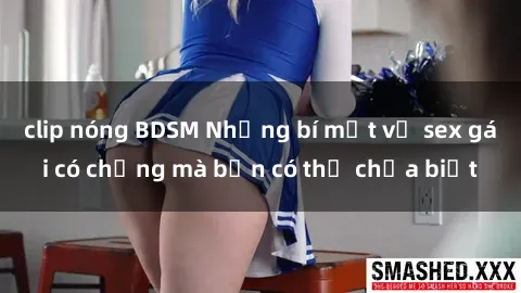 clip nóng BDSM Những bí mật về sex gái có chồng mà bạn có thể chưa biết