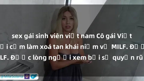 sex gái sinh viên việt nam Cô gái Việt Nam xinh đẹp và gợi cảm làm xoá tan khái niệm về MILF. Được lòng người xem bởi sự quyến rũ và dễ thương.