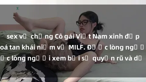 sex vợ chồng Cô gái Việt Nam xinh đẹp và gợi cảm làm xoá tan khái niệm về MILF. Được lòng người xem bởi sự quyến rũ và dễ thương.