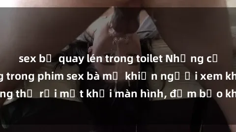 sex bị quay lén trong toilet Những cảnh quay nóng bỏng trong phim sex bà mẹ khiến người xem không thể rời mắt khỏi màn hình, đảm bảo không làm bạn thất vọng!