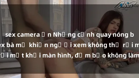 sex camera ẩn Những cảnh quay nóng bỏng trong phim sex bà mẹ khiến người xem không thể rời mắt khỏi màn hình, đảm bảo không làm bạn thất vọng!