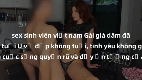 sex sinh viên việt nam Gái già dâm đãng: Sự nứng của tuổi U vẻ đẹp không tuổi, tình yêu không giới hạn. Khám phá cuộc sống quyến rũ và đầy ấn tượng của những người phụ nữ trưởng thành!