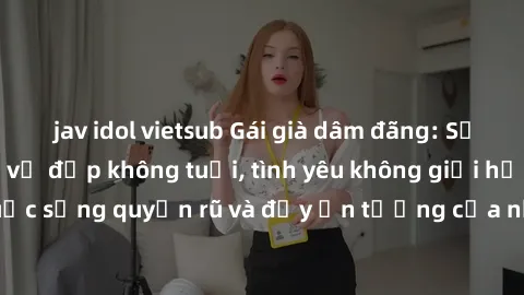jav idol vietsub Gái già dâm đãng: Sự nứng của tuổi U vẻ đẹp không tuổi, tình yêu không giới hạn. Khám phá cuộc sống quyến rũ và đầy ấn tượng của những người phụ nữ trưởng thành!