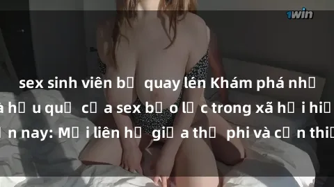 sex sinh viên bị quay lén Khám phá những nguyên nhân và hậu quả của sex bạo lực trong xã hội hiện nay: Mối liên hệ giữa thị phi và cần thiết phải ngăn chặn.