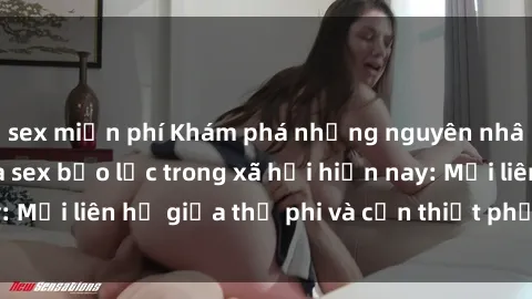 sex miễn phí Khám phá những nguyên nhân và hậu quả của sex bạo lực trong xã hội hiện nay: Mối liên hệ giữa thị phi và cần thiết phải ngăn chặn.