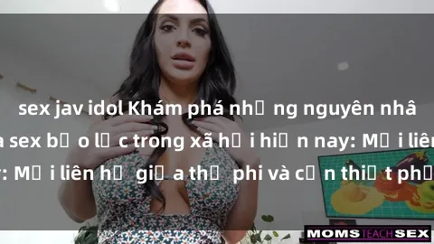 sex jav idol Khám phá những nguyên nhân và hậu quả của sex bạo lực trong xã hội hiện nay: Mối liên hệ giữa thị phi và cần thiết phải ngăn chặn.