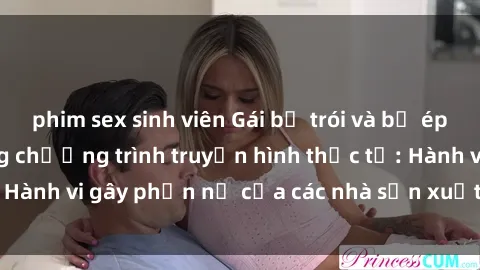 phim sex sinh viên Gái bị trói và bị ép buộc làm tình trong chương trình truyền hình thực tế: Hành vi gây phẫn nộ của các nhà sản xuất và người xem.