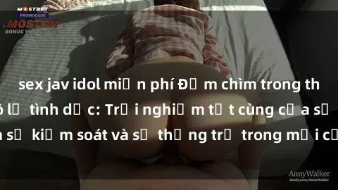sex jav idol miễn phí Đắm chìm trong thế giới phim sex nô lệ tình dục: Trải nghiệm tột cùng của sự kiểm soát và sự thống trị trong mỗi cảnh quay mãnh liệt