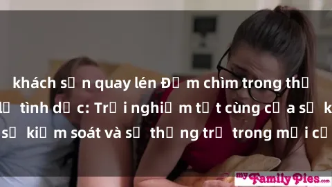 khách sạn quay lén Đắm chìm trong thế giới phim sex nô lệ tình dục: Trải nghiệm tột cùng của sự kiểm soát và sự thống trị trong mỗi cảnh quay mãnh liệt