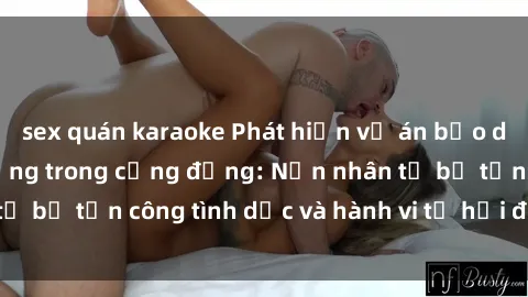 sex quán karaoke Phát hiện vụ án bạo dâm sex gây chấn động trong cộng đồng: Nạn nhân tố bị tấn công tình dục và hành vi tệ hại được tiết lộ